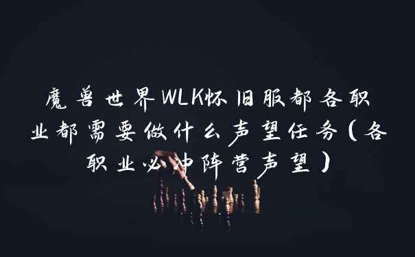 魔兽世界WLK怀旧服都各职业都需要做什么声望任务（各职业必冲阵营声望）