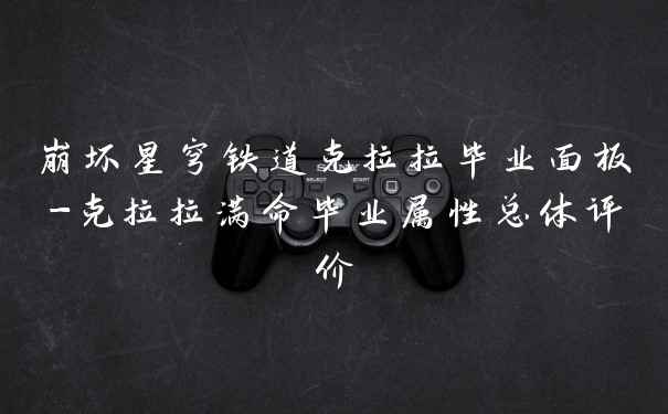 崩坏星穹铁道克拉拉毕业面板-克拉拉满命毕业属性总体评价