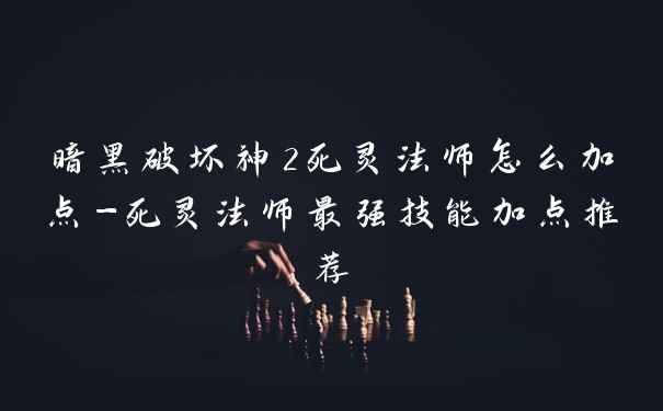 暗黑破坏神2死灵法师怎么加点-死灵法师最强技能加点推荐