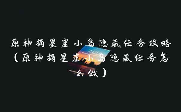 原神摘星崖小岛隐藏任务攻略（原神摘星崖小岛隐藏任务怎么做）