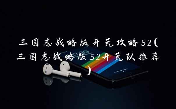 三国志战略版开荒攻略s2（三国志战略版s2开荒队推荐）