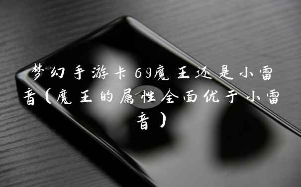 梦幻手游卡69魔王还是小雷音(魔王的属性全面优于小雷音)