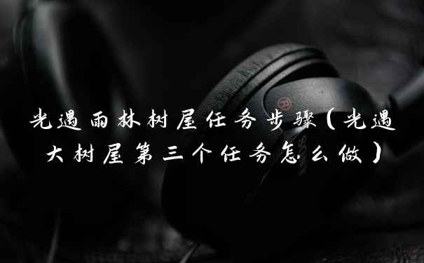 光遇雨林树屋任务步骤（光遇大树屋第三个任务怎么做）
