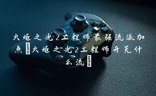 火炬之光2工程师最强流派加点(火炬之光2工程师开荒什么流)