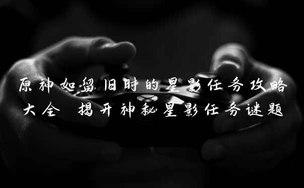原神如留旧时的星影任务攻略大全 揭开神秘星影任务谜题