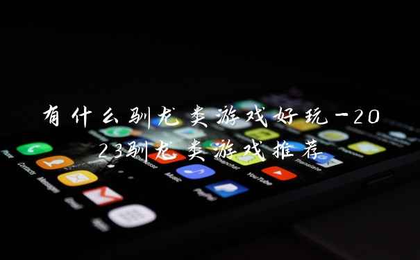 有什么驯龙类游戏好玩-2023驯龙类游戏推荐
