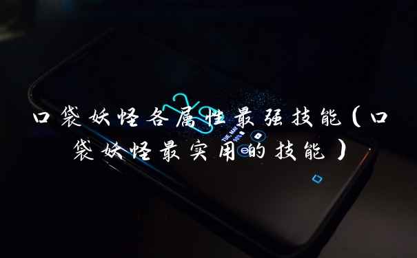 口袋妖怪各属性最强技能（口袋妖怪最实用的技能）