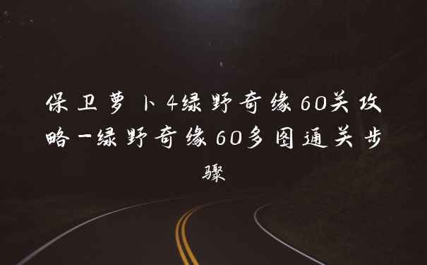 保卫萝卜4绿野奇缘60关攻略-绿野奇缘60多图通关步骤