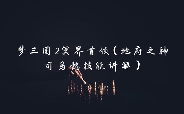 梦三国2冥界首领（地府之神司马懿技能讲解）