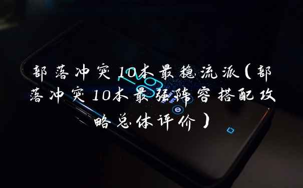 部落冲突10本最稳流派（部落冲突10本最强阵容搭配攻略总体评价）