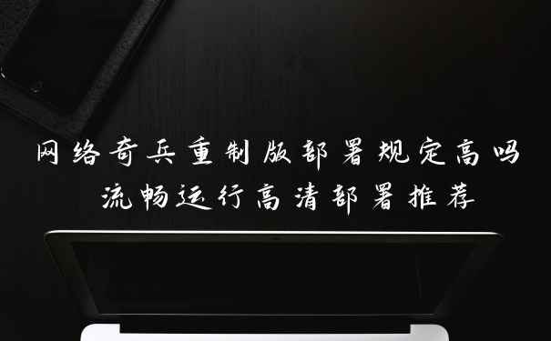 网络奇兵重制版部署规定高吗 流畅运行高清部署推荐