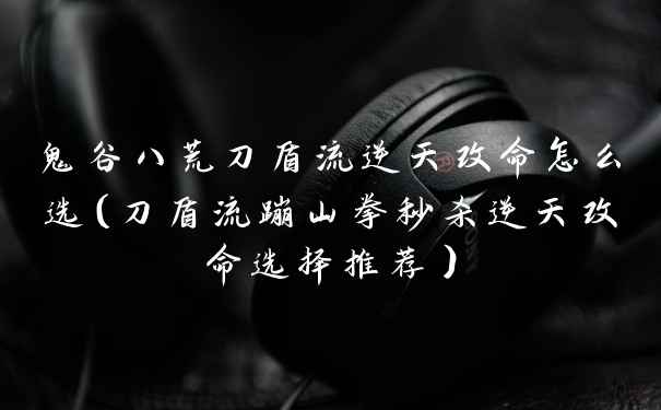 鬼谷八荒刀盾流逆天改命怎么选（刀盾流蹦山拳秒杀逆天改命选择推荐）