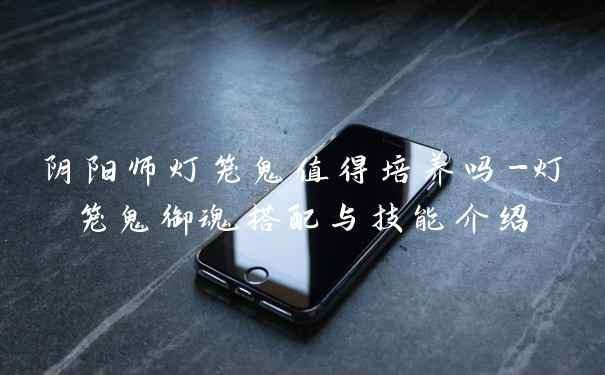 阴阳师灯笼鬼值得培养吗-灯笼鬼御魂搭配与技能介绍