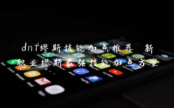 dnf缪斯技能加点推荐 新职业缪斯最强技能加点方案