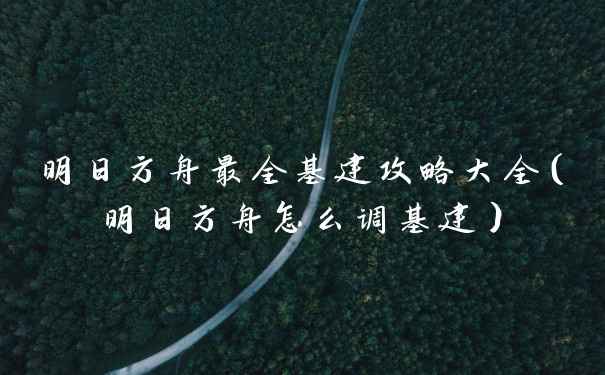明日方舟最全基建攻略大全（明日方舟怎么调基建）