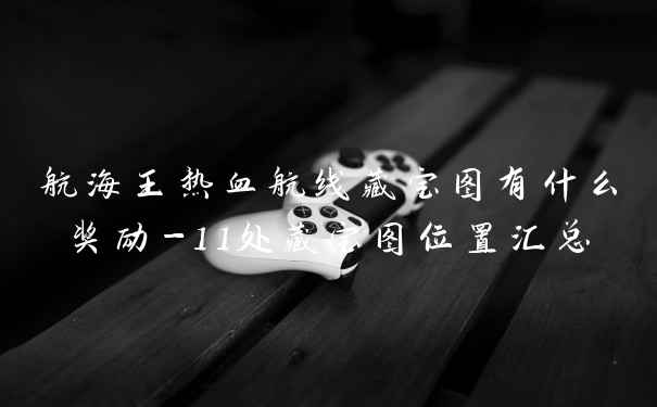 航海王热血航线藏宝图有什么奖励-11处藏宝图位置汇总