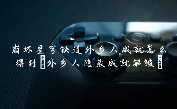 崩坏星穹铁道外乡人成就怎么得到(外乡人隐藏成就解锁)