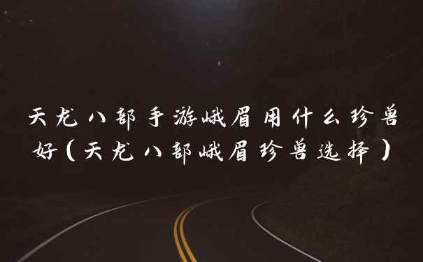 天龙八部手游峨眉用什么珍兽好(天龙八部峨眉珍兽选择)