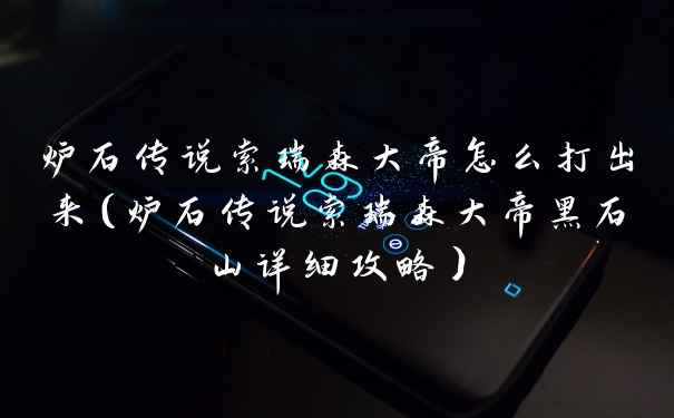 炉石传说索瑞森大帝怎么打出来（炉石传说索瑞森大帝黑石山详细攻略）