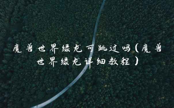 魔兽世界绿龙可跳过吗（魔兽世界绿龙详细教程）