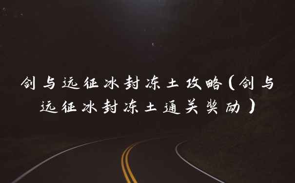 剑与远征冰封冻土攻略（剑与远征冰封冻土通关奖励）