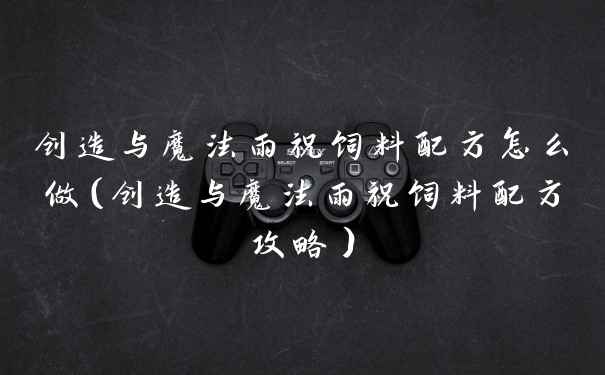 创造与魔法雨祝饲料配方怎么做(创造与魔法雨祝饲料配方攻略)