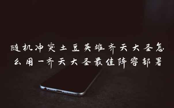 随机冲突土豆英雄齐天大圣怎么用-齐天大圣最佳阵容部署