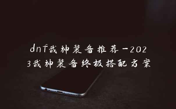 dnf武神装备推荐-2023武神装备终极搭配方案