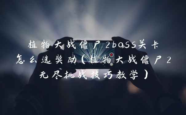 植物大战僵尸2boss关卡怎么选奖励（植物大战僵尸2无尽挑战技巧教学）