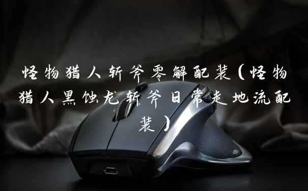 怪物猎人斩斧零解配装（怪物猎人黑蚀龙斩斧日常走地流配装）