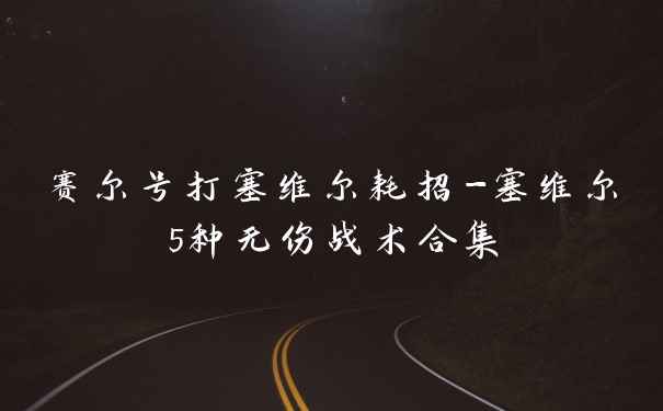 赛尔号打塞维尔耗招-塞维尔5种无伤战术合集