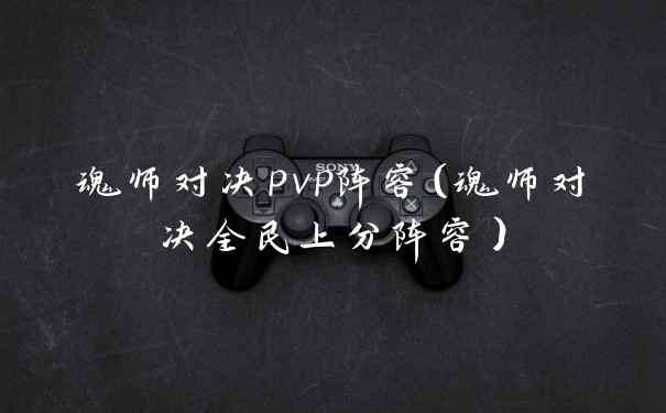 魂师对决pvp阵容（魂师对决全民上分阵容）