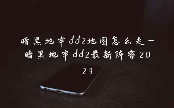 暗黑地牢dd2地图怎么走-暗黑地牢dd2最新阵容2023