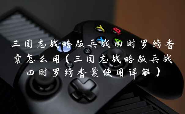 三国志战略版兵战四时罗绮香囊怎么用（三国志战略版兵战四时罗绮香囊使用详解）