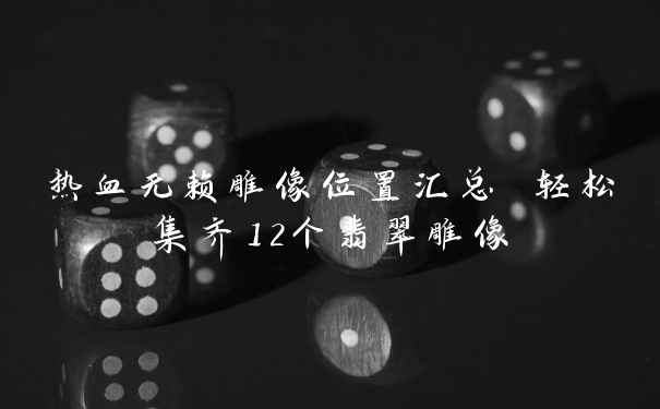 热血无赖雕像位置汇总 轻松集齐12个翡翠雕像