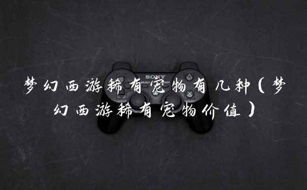 梦幻西游稀有宠物有几种（梦幻西游稀有宠物价值）