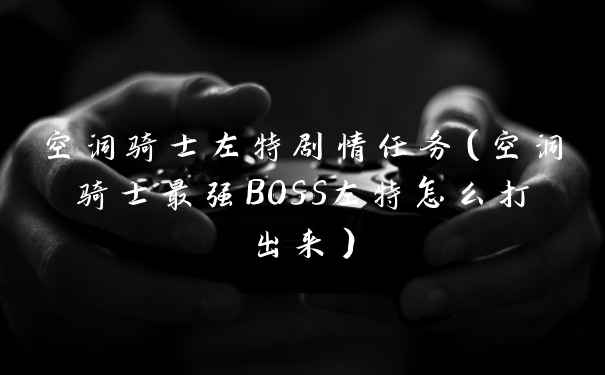 空洞骑士左特剧情任务（空洞骑士最强BOSS左特怎么打出来）