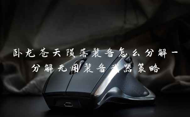 卧龙苍天陨落装备怎么分解-分解无用装备武器策略