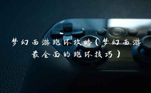 梦幻西游跑环攻略（梦幻西游最全面的跑环技巧）