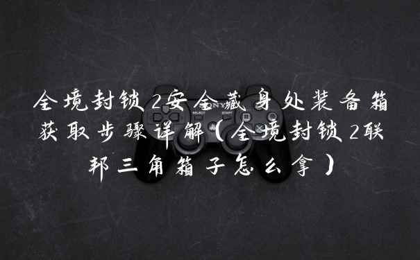 全境封锁2安全藏身处装备箱获取步骤详解(全境封锁2联邦三角箱子怎么拿)