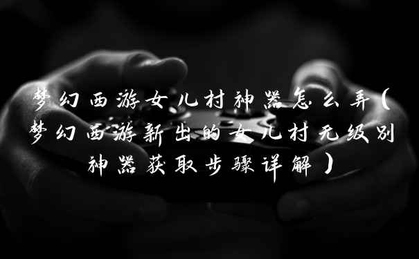 梦幻西游女儿村神器怎么弄（梦幻西游新出的女儿村无级别神器获取步骤详解）