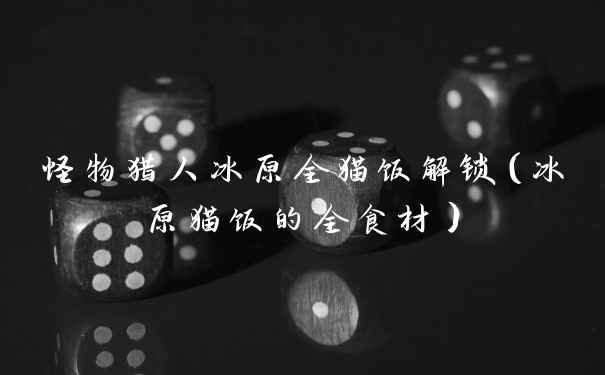 怪物猎人冰原全猫饭解锁（冰原猫饭的全食材）