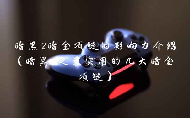暗黑2暗金项链的影响力介绍(暗黑2之最实用的几大暗金项链)