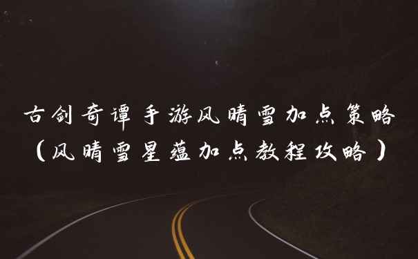 古剑奇谭手游风晴雪加点策略(风晴雪星蕴加点教程攻略)