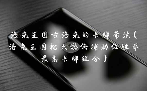 洛克王国古洛克的卡牌带法（洛克王国枪火游侠辅助位胜率最高卡牌组合）