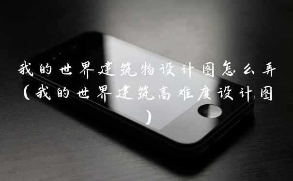 我的世界建筑物设计图怎么弄(我的世界建筑高难度设计图)