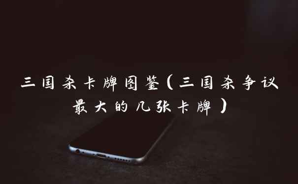 三国杀卡牌图鉴(三国杀争议最大的几张卡牌)
