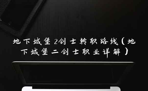 地下城堡2剑士转职路线（地下城堡二剑士职业详解）