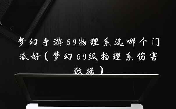 梦幻手游69物理系选哪个门派好（梦幻69级物理系伤害数据）