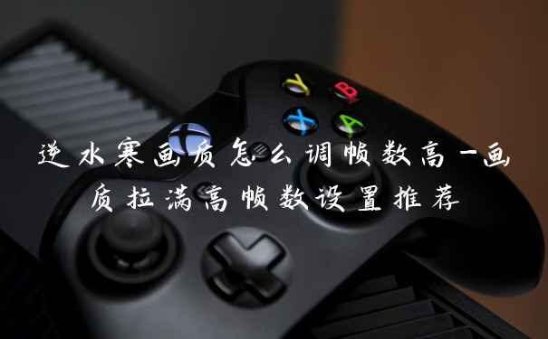 逆水寒画质怎么调帧数高-画质拉满高帧数设置推荐